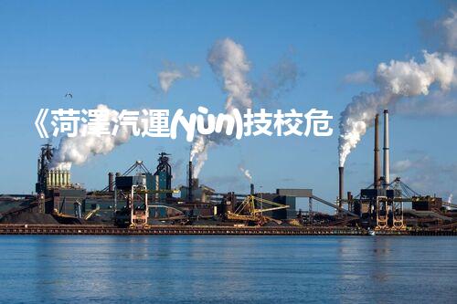 《菏澤汽運(yùn)技校危險(xiǎn)品管理規(guī)程》：安全行車，從管理開始！